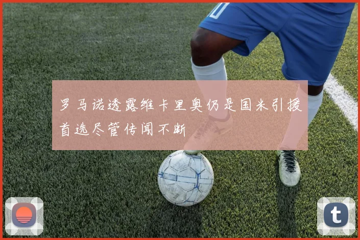 罗马诺透露维卡里奥仍是国米引援首选尽管传闻不断