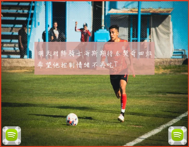 明天对阵骑士海斯期待东契奇回归希望他控制情绪不再吃T