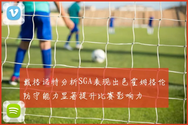 戴格诺特分析SGA表现出色霍姆格伦防守能力显著提升比赛影响力