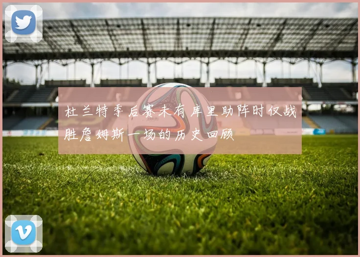 杜兰特季后赛未有库里助阵时仅战胜詹姆斯一场的历史回顾