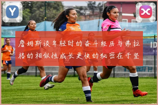 詹姆斯谈年轻时的奋斗经历与弗拉格的相似性成长更快的秘密在于坚持与磨炼