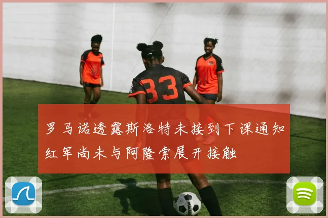 罗马诺透露斯洛特未接到下课通知红军尚未与阿隆索展开接触