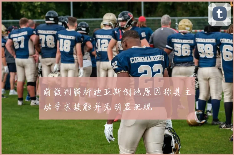 前裁判解析迪亚斯倒地原因称其主动寻求接触并无明显犯规