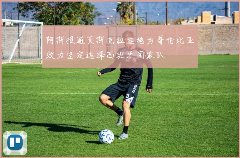 阿斯报道莫斯克拉拒绝为哥伦比亚效力坚定选择西班牙国家队