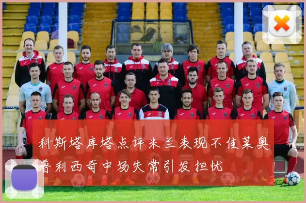 科斯塔库塔点评米兰表现不佳莱奥普利西奇中场失常引发担忧