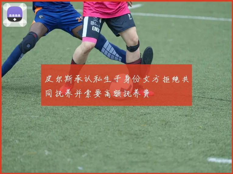 皮尔斯承认私生子身份女方拒绝共同抚养并索要高额抚养费