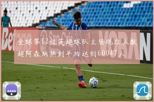 全球第12位英超球队主场观众人数超阿森纳热刺平均达到60047人