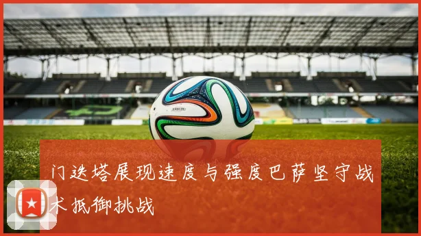 门迭塔展现速度与强度巴萨坚守战术抵御挑战