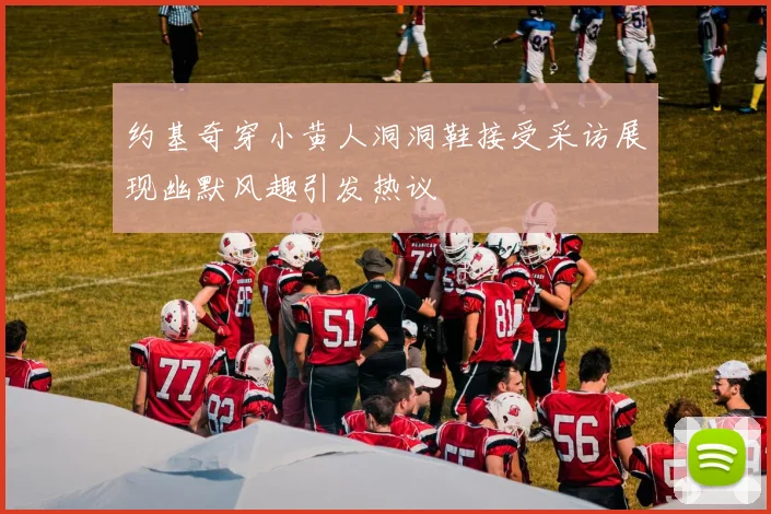 约基奇穿小黄人洞洞鞋接受采访展现幽默风趣引发热议