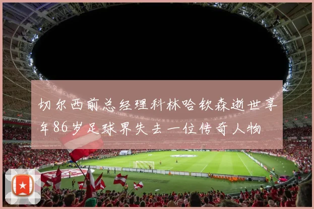 切尔西前总经理科林哈钦森逝世享年86岁足球界失去一位传奇人物