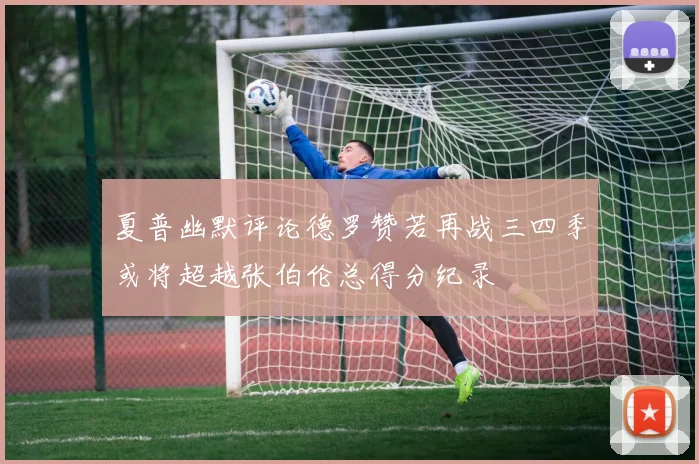 夏普幽默评论德罗赞若再战三四季或将超越张伯伦总得分纪录