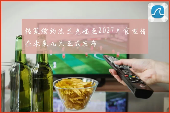 格策续约法兰克福至2027年官宣将在未来几天正式发布