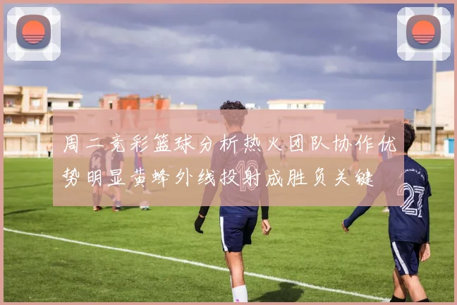 周二竞彩篮球分析热火团队协作优势明显黄蜂外线投射成胜负关键