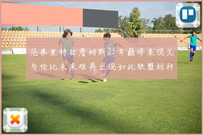范弗里特称詹姆斯25年巅峰表现无与伦比未来难再出现如此联盟标杆