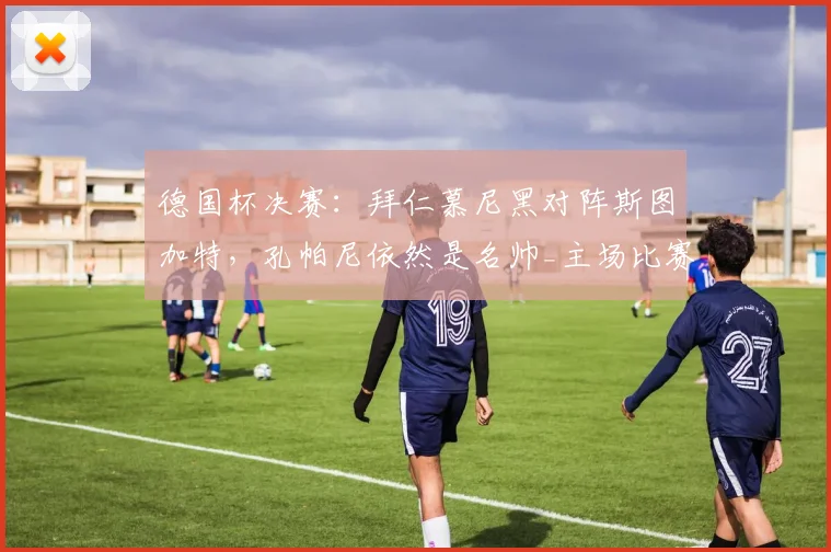 德国杯决赛：拜仁慕尼黑对阵斯图加特，孔帕尼依然是名帅_主场比赛_德甲_赛季