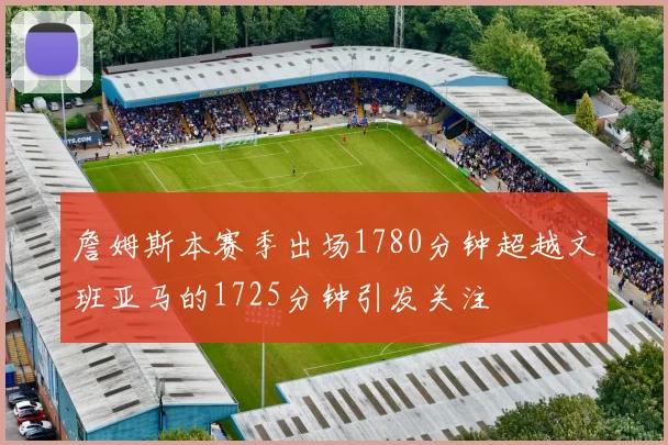 詹姆斯本赛季出场1780分钟超越文班亚马的1725分钟引发关注