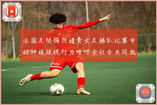 法国足协强烈谴责女足梯队比赛中的种族歧视行为呼吁全社会共同抵制