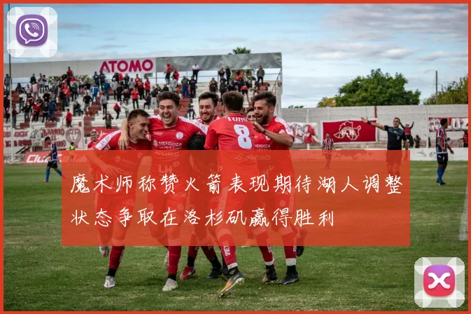 魔术师称赞火箭表现期待湖人调整状态争取在洛杉矶赢得胜利