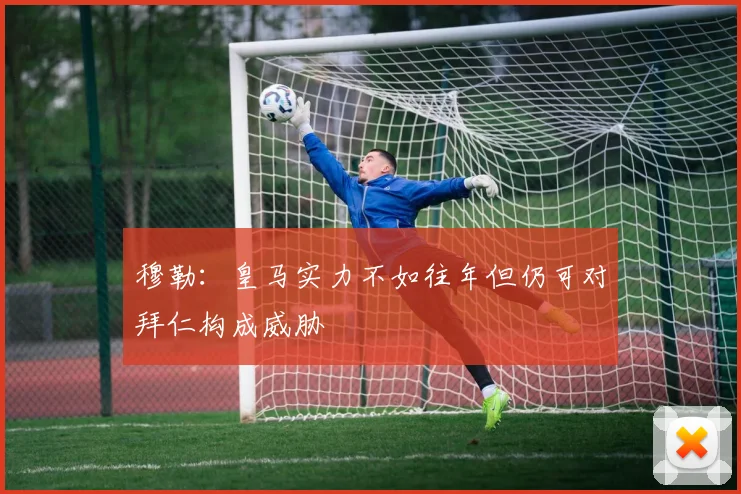 穆勒：皇马实力不如往年但仍可对拜仁构成威胁