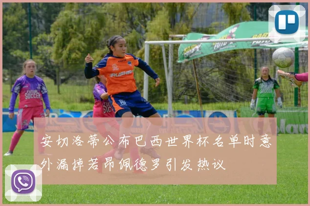 安切洛蒂公布巴西世界杯名单时意外漏掉若昂佩德罗引发热议