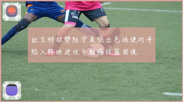 杜兰特称赞防守表现出色迫使对手陷入阵地进攻与勉强投篮困境