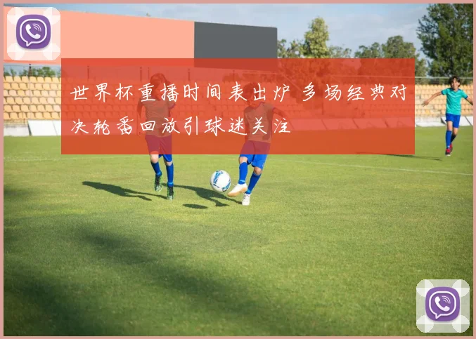 世界杯重播时间表出炉 多场经典对决轮番回放引球迷关注