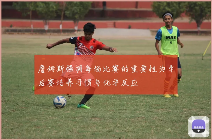 詹姆斯强调每场比赛的重要性为季后赛培养习惯与化学反应