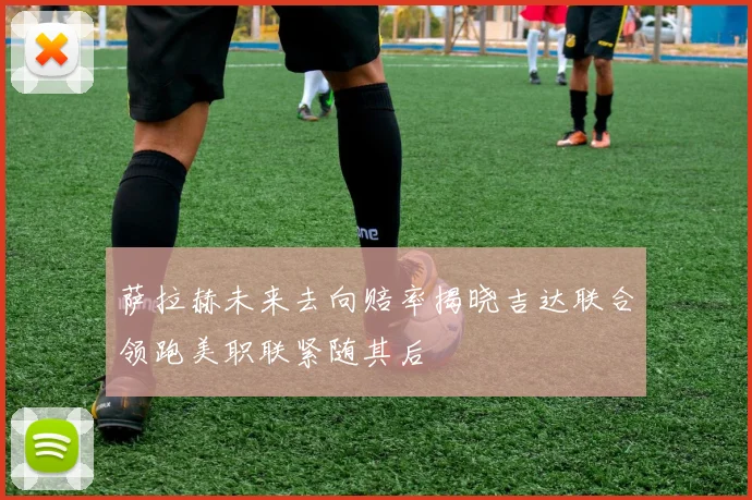 萨拉赫未来去向赔率揭晓吉达联合领跑美职联紧随其后