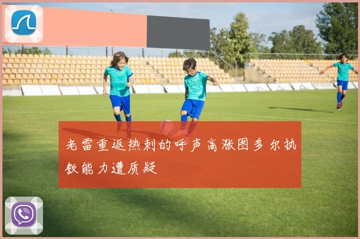 老雷重返热刺的呼声高涨图多尔执教能力遭质疑