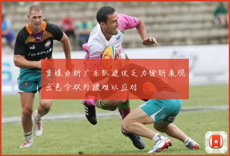 京媒分析广东队进攻乏力徐昕表现出色令双外援难以应对
