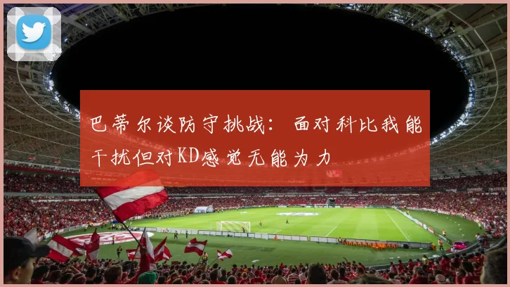 巴蒂尔谈防守挑战：面对科比我能干扰但对KD感觉无能为力