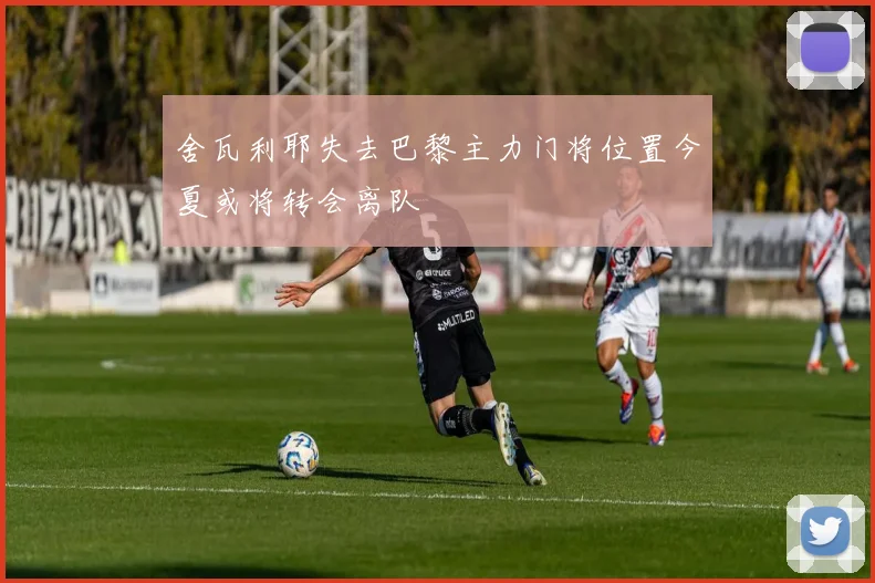 舍瓦利耶失去巴黎主力门将位置今夏或将转会离队